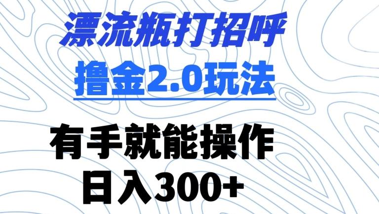 漂流瓶打招呼撸金2.0玩法，有手就能做，日入300+【揭秘】-蚂蚁汇资源分享项目网