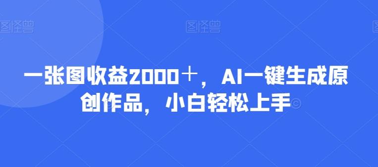 一张图收益2000＋，AI一键生成原创作品，小白轻松上手-蚂蚁汇资源分享项目网