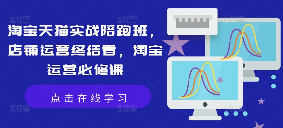 淘宝天猫实战陪跑班，店铺运营终结者，淘宝运营必修课-蚂蚁汇资源分享项目网