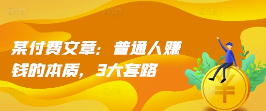 某付费文章：普通人赚钱的本质，3大套路-蚂蚁汇资源分享项目网