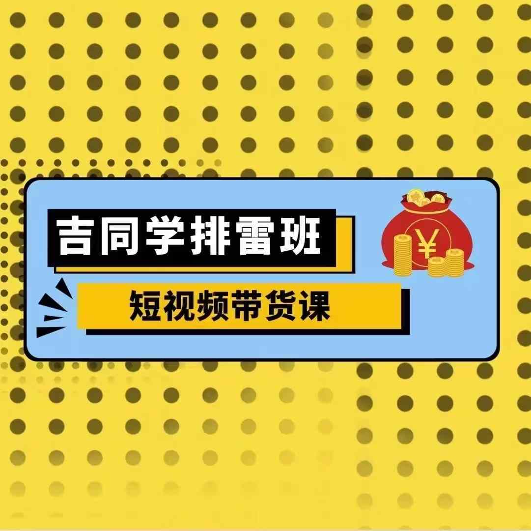 吉同学排雷班短视频带货课，零基础·详解流量成果-蚂蚁汇资源分享项目网