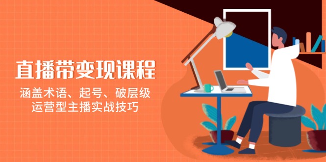直播带变现课程，涵盖术语、起号、破层级，运营型主播实战技巧-蚂蚁汇资源分享项目网