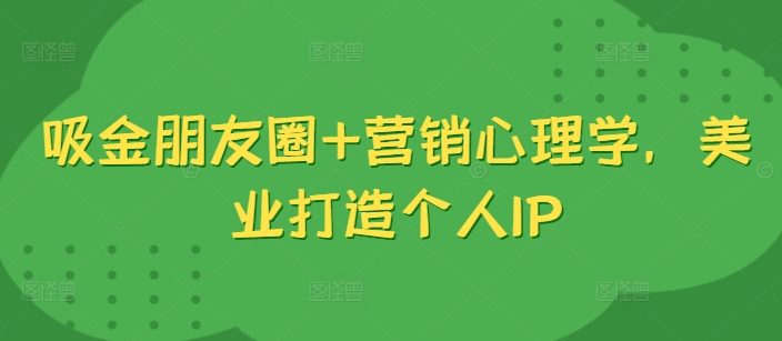 吸金朋友圈+营销心理学，美业打造个人IP-蚂蚁汇资源分享项目网