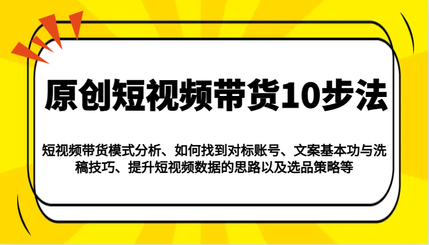 原创短视频带货10步法：模式分析/对标账号/文案与洗稿/提升数据/以及选品策略等-蚂蚁汇资源分享项目网