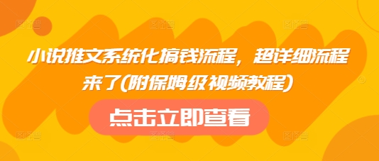 小说推文系统化搞钱流程，超详细流程来了(附保姆级视频教程)-蚂蚁汇资源分享项目网