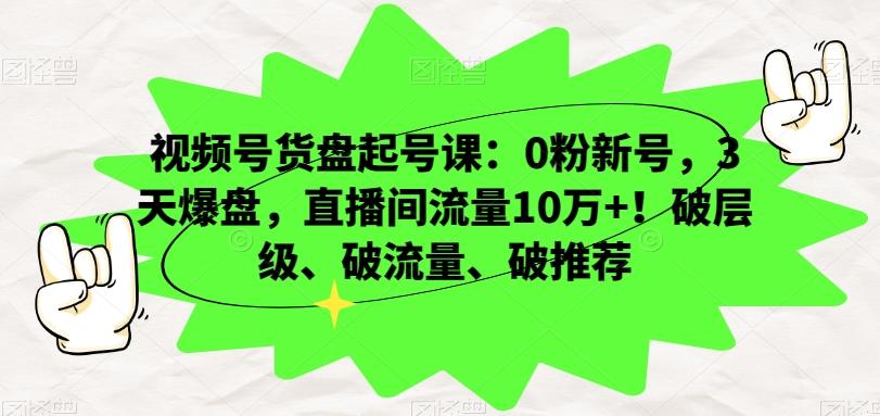 视频号货盘起号课：0粉新号，3天爆盘，直播间流量10万+！破层级、破流量、破推荐-蚂蚁汇资源分享项目网