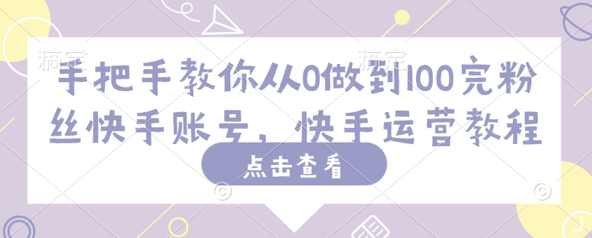 手把手教你从0做到100完粉丝快手账号，快手运营教程-蚂蚁汇资源分享项目网