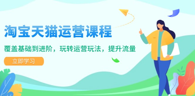 淘宝天猫运营课程，覆盖基础到进阶，玩转运营玩法，提升流量-蚂蚁汇资源分享项目网