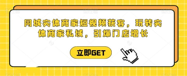 同城实体商家短视频获客直播课，玩转实体商家私域，引爆门店增长-蚂蚁汇资源分享项目网