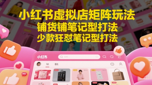 小红书虚拟店矩阵玩法，铺货铺笔记型打法，少款狂怼笔记型打法(更新)-蚂蚁汇资源分享项目网