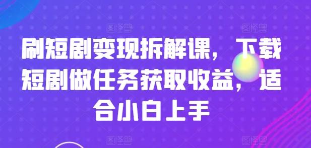 刷短剧变现拆解课，下载短剧做任务获取收益，适合小白上手-蚂蚁汇资源分享项目网