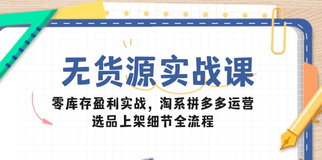无货源实战课：零库存盈利实战，淘系拼多多运营，选品上架细节全流程-蚂蚁汇资源分享项目网
