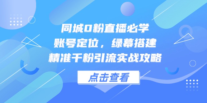 同城0粉直播必学，账号定位，绿幕搭建，精准千粉引流实战攻略-蚂蚁汇资源分享项目网