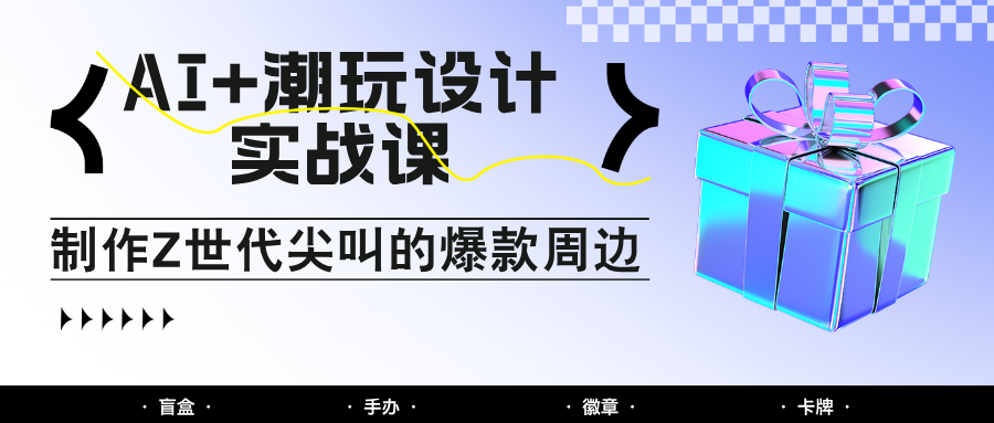 AI+潮玩设计实战课：手把手教你制作Z世代尖叫的爆款周边，自媒体人必学印钞术！-蚂蚁汇资源分享项目网