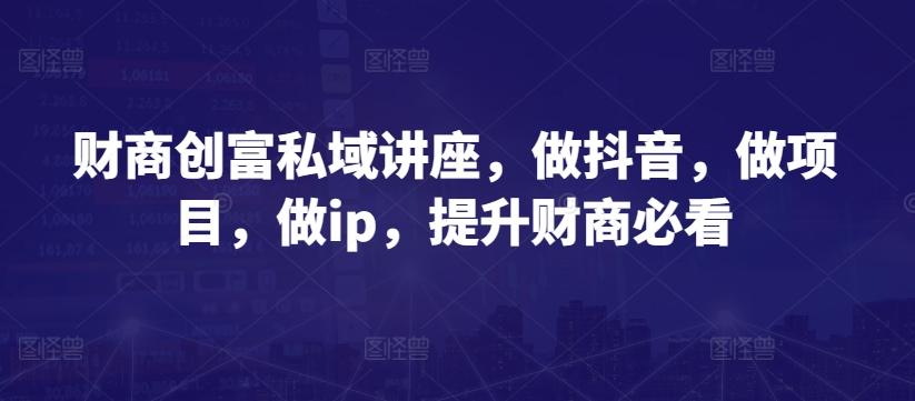 财商创富私域讲座，做抖音，做项目，做ip，提升财商必看-蚂蚁汇资源分享项目网