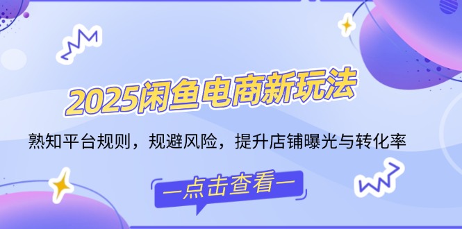 2025闲鱼电商新玩法，熟知平台规则，规避风险，提升店铺曝光与转化率-蚂蚁汇资源分享项目网