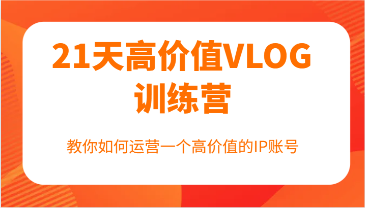 21天高价值VLOG训练营【第一期】，教你如何运营一个高价值的IP账号-蚂蚁汇资源分享项目网