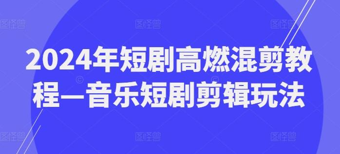2024年短剧高燃混剪教程—音乐短剧剪辑玩法-蚂蚁汇资源分享项目网