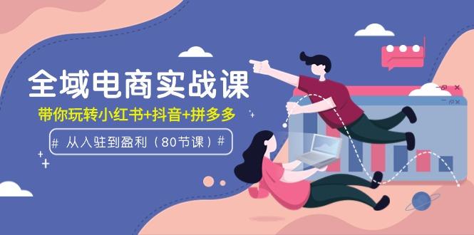 (9529期)全域电商实战课：从入驻到盈利，带你玩转小红书+抖音+拼多多(80节课)-蚂蚁汇资源分享项目网