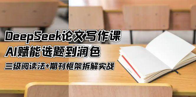 DeepSeek论文写作课，AI赋能选题到润色，三级阅读法+期刊框架拆解实战-蚂蚁汇资源分享项目网