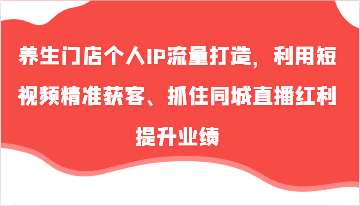 养生门店个人IP流量打造，利用短视频精准获客、抓住同城直播红利提升业绩(57节)-蚂蚁汇资源分享项目网