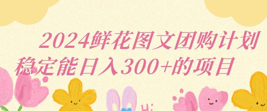 2024鲜花图文团购计划小白能稳定每日收入三位数的项目【揭秘】-蚂蚁汇资源分享项目网