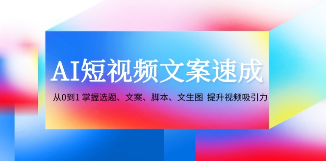 AI短视频文案速成:从0到1 掌握选题、文案、脚本、文生图 提升视频吸引力-蚂蚁汇资源分享项目网