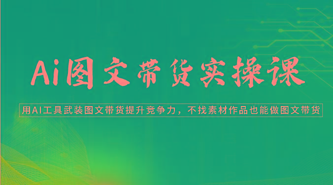 Ai图文带货实操课-用AI工具武装图文带货提升竞争力，不找素材作品也能做图文带货-蚂蚁汇资源分享项目网
