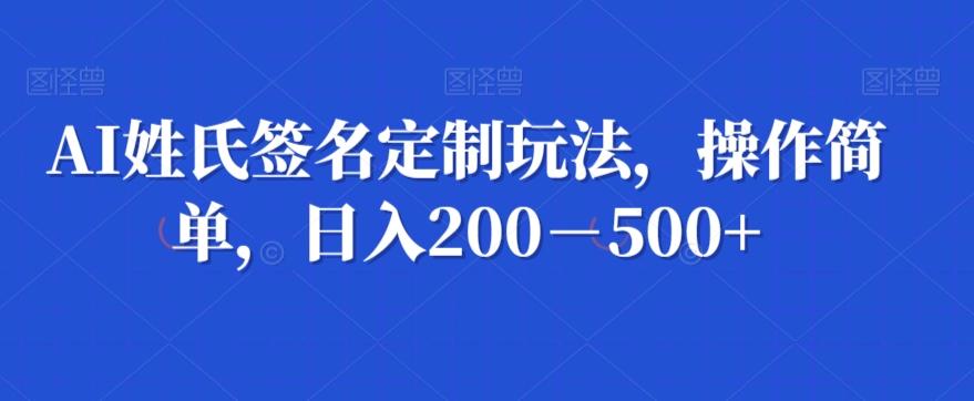 AI姓氏签名定制玩法，操作简单，日入200－500+-蚂蚁汇资源分享项目网