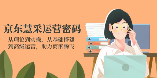 京东慧采运营密码：从理论到实操，从基础搭建到高级运营，助力商家腾飞-蚂蚁汇资源分享项目网