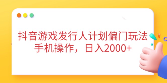 抖音游戏发行人计划偏门玩法，手机操作，日入2000+-蚂蚁汇资源分享项目网