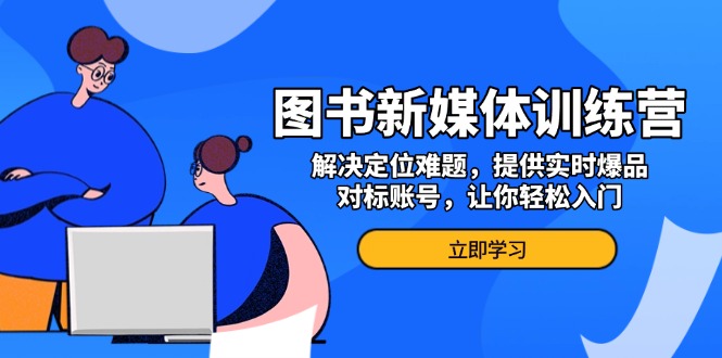 图书新媒体训练营，解决定位难题，提供实时爆品、对标账号，让你轻松入门-蚂蚁汇资源分享项目网