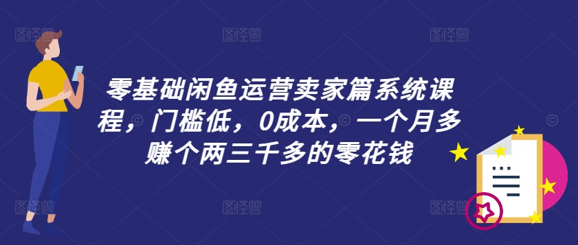 零基础闲鱼运营卖家篇系统课程，门槛低，0成本，一个月多赚个两三千多的零花钱-蚂蚁汇资源分享项目网