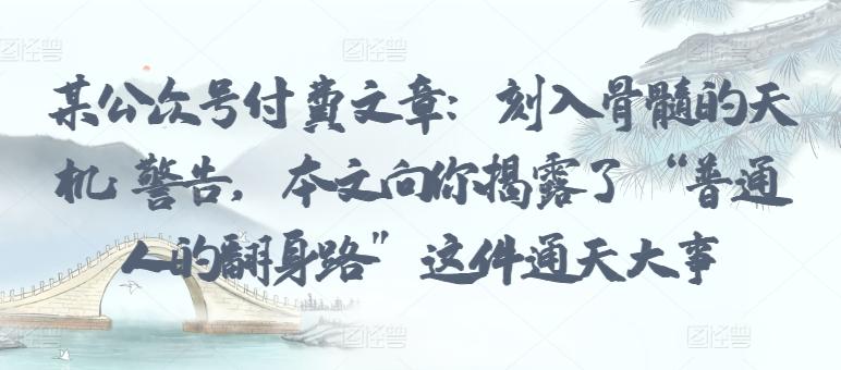 某公众号付费文章：刻入骨髓的天机: 警告，本文向你揭露了 “普通人的翻身路” 这件通天大事-蚂蚁汇资源分享项目网