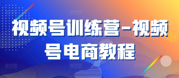 视频号训练营-视频号电商教程-蚂蚁汇资源分享项目网