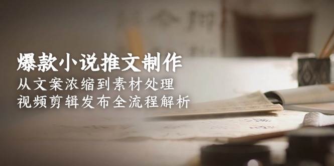 爆款小说推文制作，从文案浓缩到素材处理，视频剪辑发布全流程解析-蚂蚁汇资源分享项目网