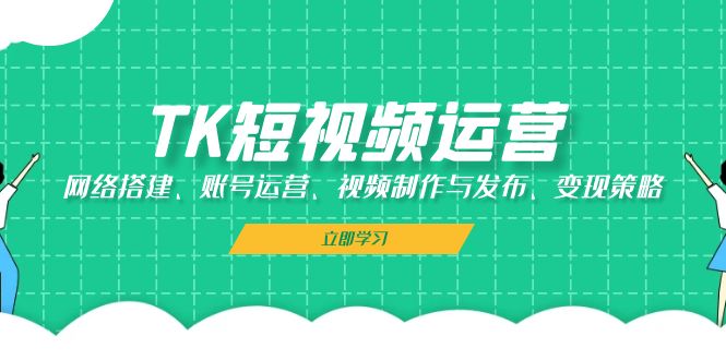 TK短视频运营：网络搭建、账号运营、视频制作与发布、变现策略-蚂蚁汇资源分享项目网