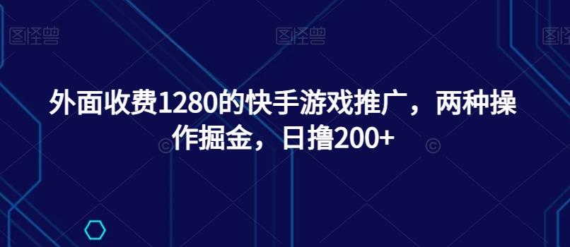 外面收费1280的快手游戏推广，两种操作掘金，日撸200+-蚂蚁汇资源分享项目网