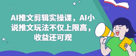 AI推文剪辑实操课，AI小说推文玩法不仅上限高，收益还可观-蚂蚁汇资源分享项目网