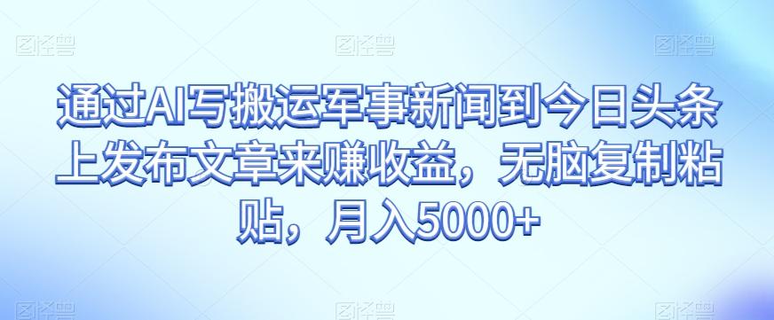 通过AI写搬运军事新闻到今日头条上发布文章来赚收益，无脑复制粘贴，月入5000+【揭秘】-蚂蚁汇资源分享项目网