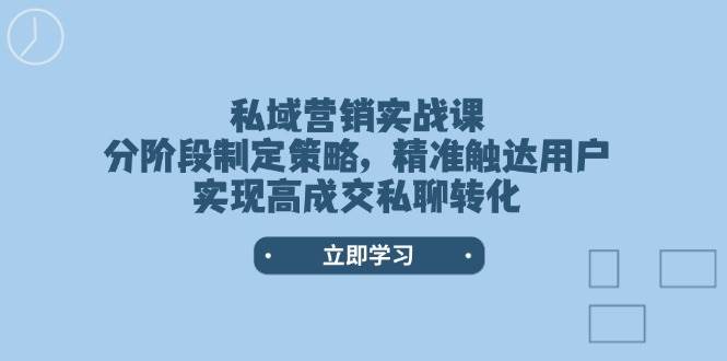 私域营销实战课,分阶段制定策略,精准触达用户,实现高成交私聊转化-蚂蚁汇资源分享项目网