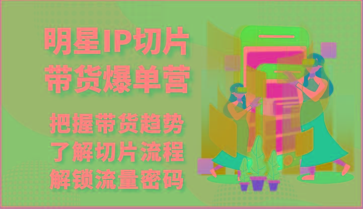 明星IP切片带货爆单营-把握带货趋势，了解切片流程，解锁流量密码(69节)-蚂蚁汇资源分享项目网