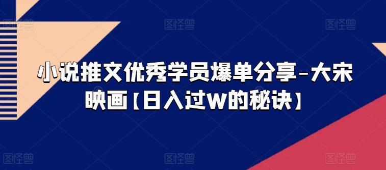 小说推文优秀学员爆单分享-大宋映画【日入过W的秘诀】-蚂蚁汇资源分享项目网