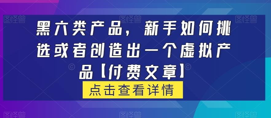 黑六类虚拟产品，新手如何挑选或者创造出一个虚拟产品【付费文章】-蚂蚁汇资源分享项目网