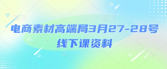 电商素材高端局3月27-28号线下课资料，全程场记+100多张ppt图片+重点视频+课程思维导图+录音带字幕-蚂蚁汇资源分享项目网