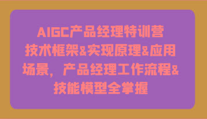 AIGC产品经理特训营-技术框架、实现原理、应用场景、工作流程、技能模型全掌握！-蚂蚁汇资源分享项目网