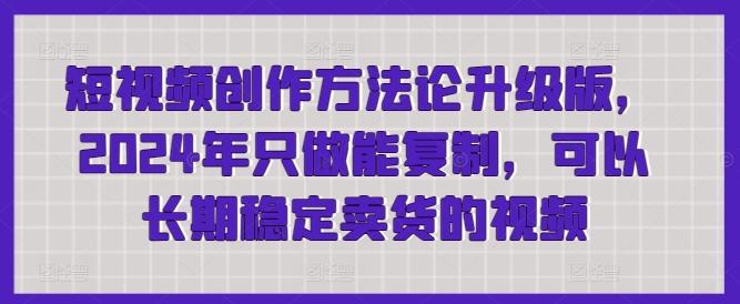 短视频创作方法论升级版，2024年只做能复制，可以长期稳定卖货的视频-蚂蚁汇资源分享项目网
