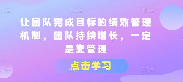 让团队完成目标的绩效管理机制，团队持续增长，一定是靠管理-蚂蚁汇资源分享项目网