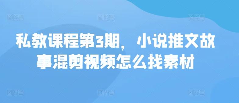 私教课程第3期，小说推文故事混剪视频怎么找素材-蚂蚁汇资源分享项目网