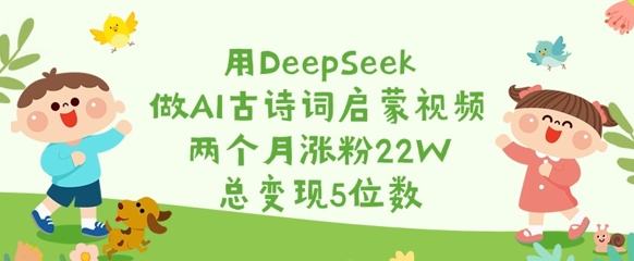 用DeepSeek做AI古诗词启蒙视频，两个月涨粉22W，总变现5位数-蚂蚁汇资源分享项目网